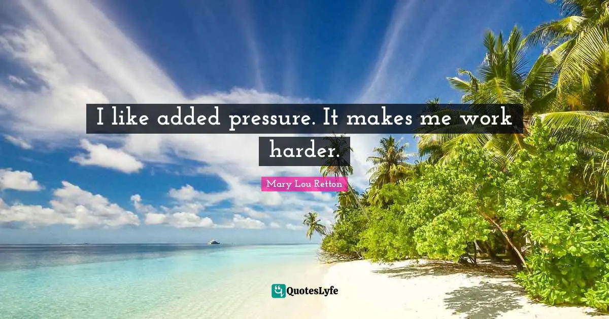 I like added pressure. It makes me work harder.