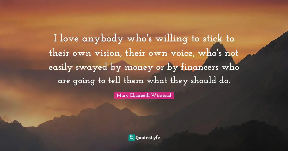 I love anybody who's willing to stick to their own vision, their own voice, who's not easily swayed by money or by financers who are going to tell them what they should do.