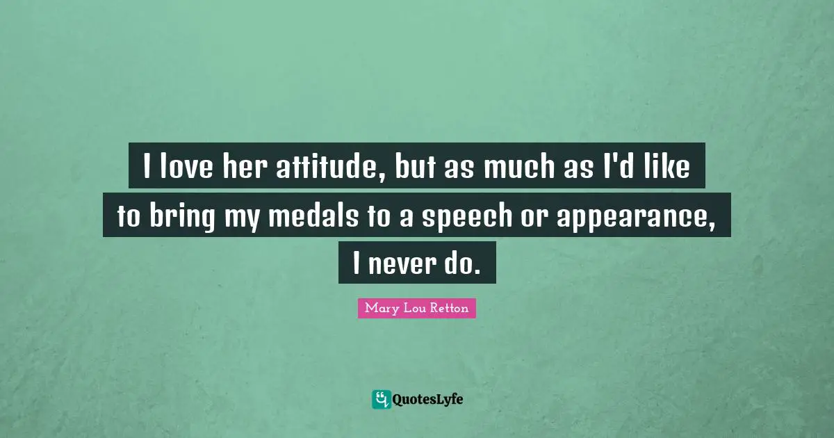 I love her attitude, but as much as I'd like to bring my medals to a speech or appearance, I never do.