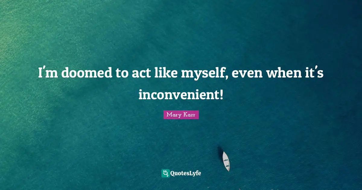 I'm doomed to act like myself, even when it's inconvenient!