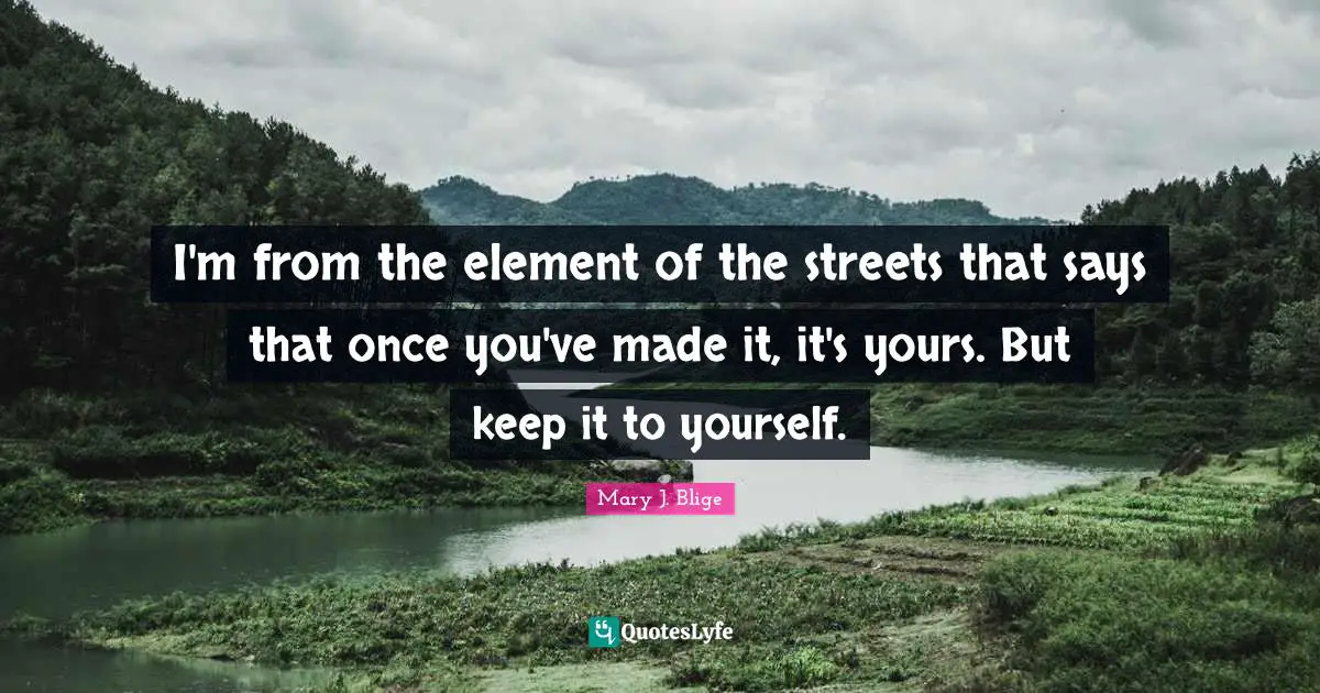 I'm from the element of the streets that says that once you've made it, it's yours. But keep it to yourself.