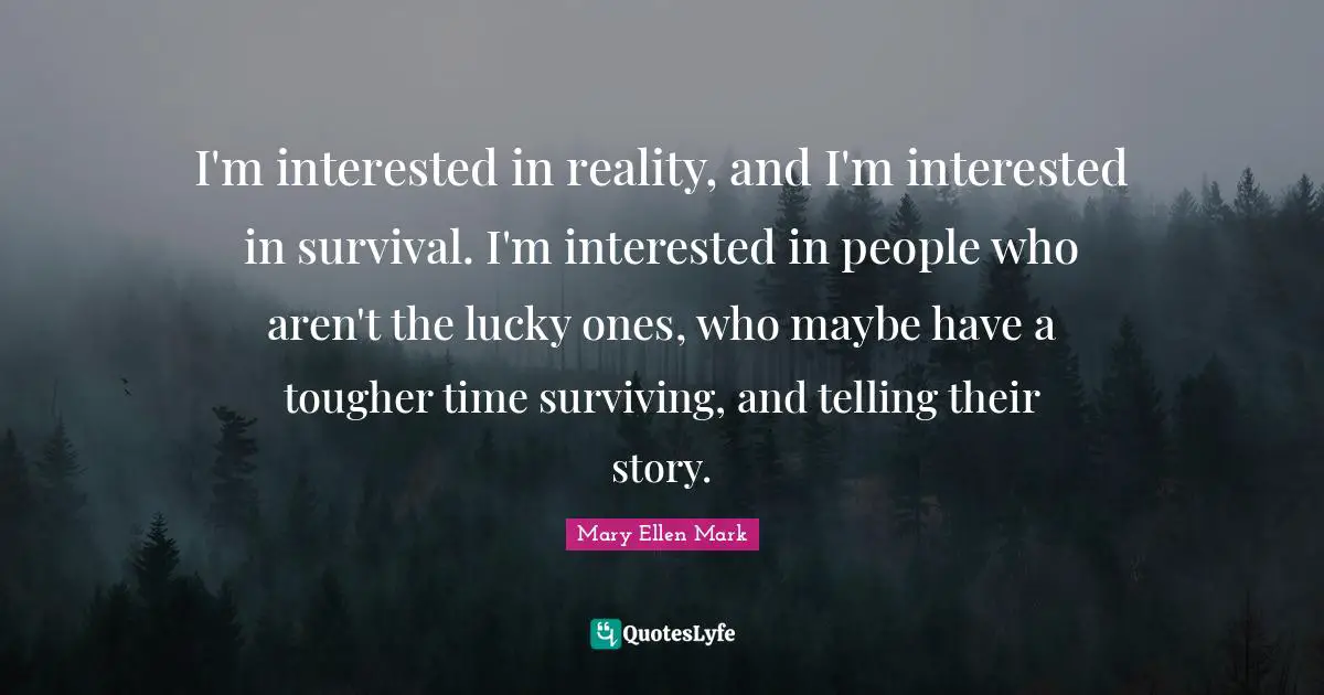 I'm interested in reality, and I'm interested in survival. I'm interested in people who aren't the lucky ones, who maybe have a tougher time surviving, and telling their story.
