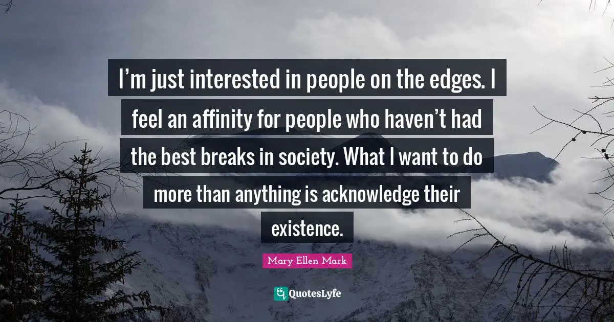 Edges Quotes: "I’m just interested in people on the edges. I feel an affinity for people who haven’t had the best breaks in society. What I want to do more than anything is acknowledge their existence."