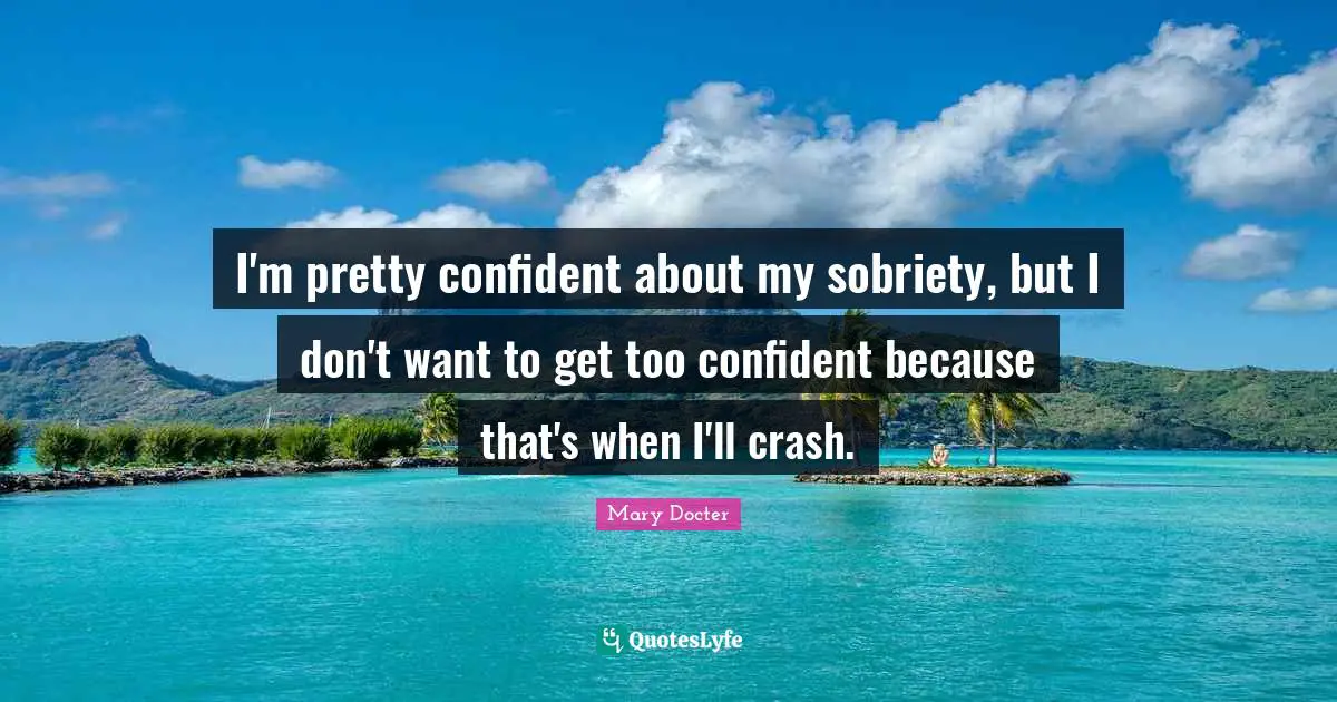 I'm pretty confident about my sobriety, but I don't want to get too confident because that's when I'll crash.