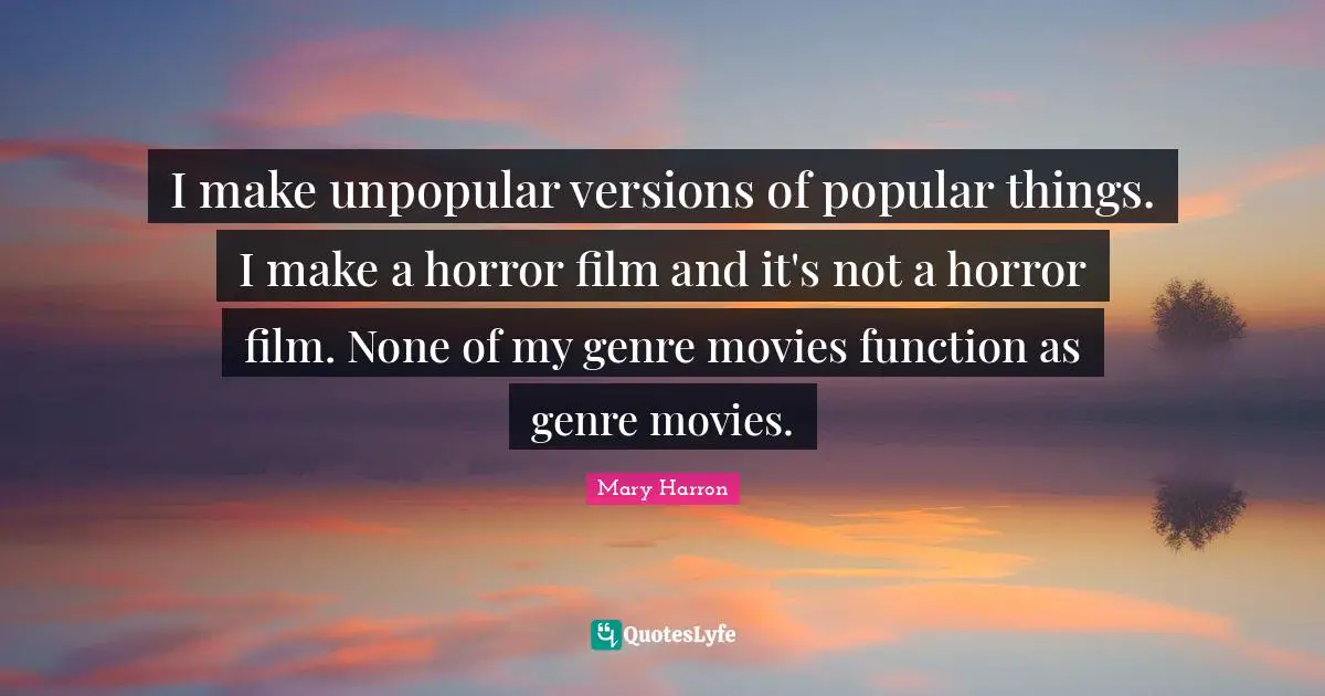 I make unpopular versions of popular things. I make a horror film and it's not a horror film. None of my genre movies function as genre movies.
