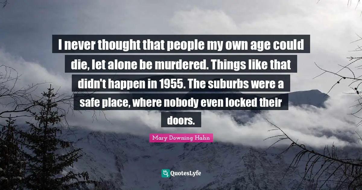 Suburbs Quotes: "I never thought that people my own age could die, let alone be murdered. Things like that didn't happen in 1955. The suburbs were a safe place, where nobody even locked their doors."