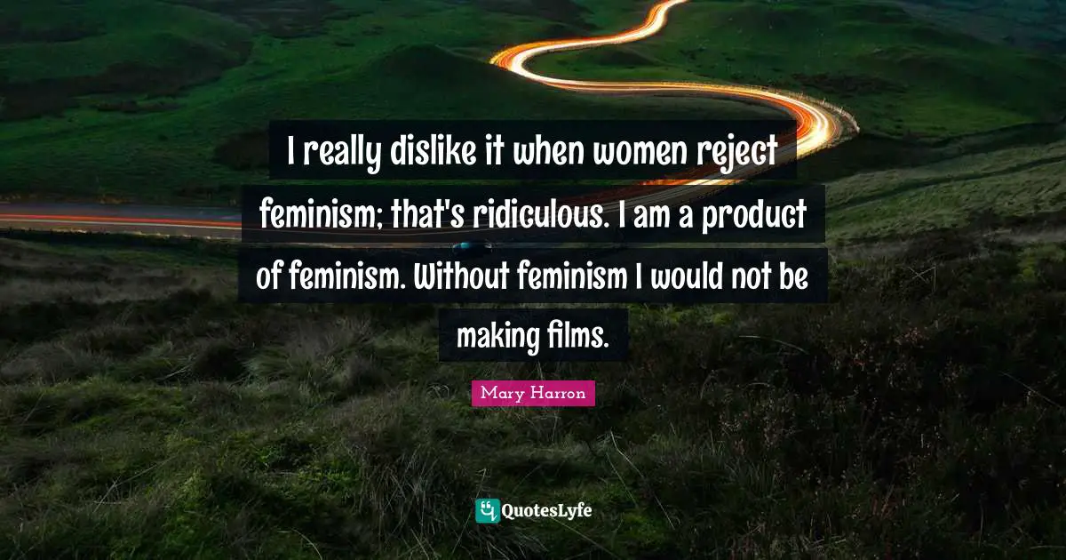 I really dislike it when women reject feminism; that's ridiculous. I am a product of feminism. Without feminism I would not be making films.
