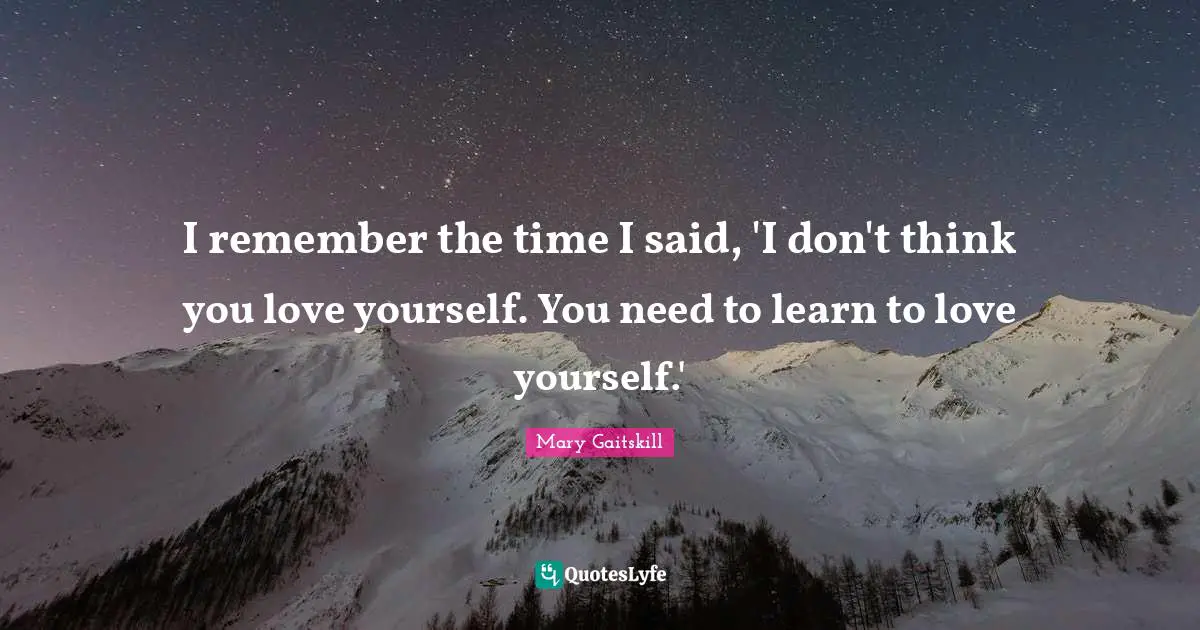 I remember the time I said, 'I don't think you love yourself. You need to learn to love yourself.'