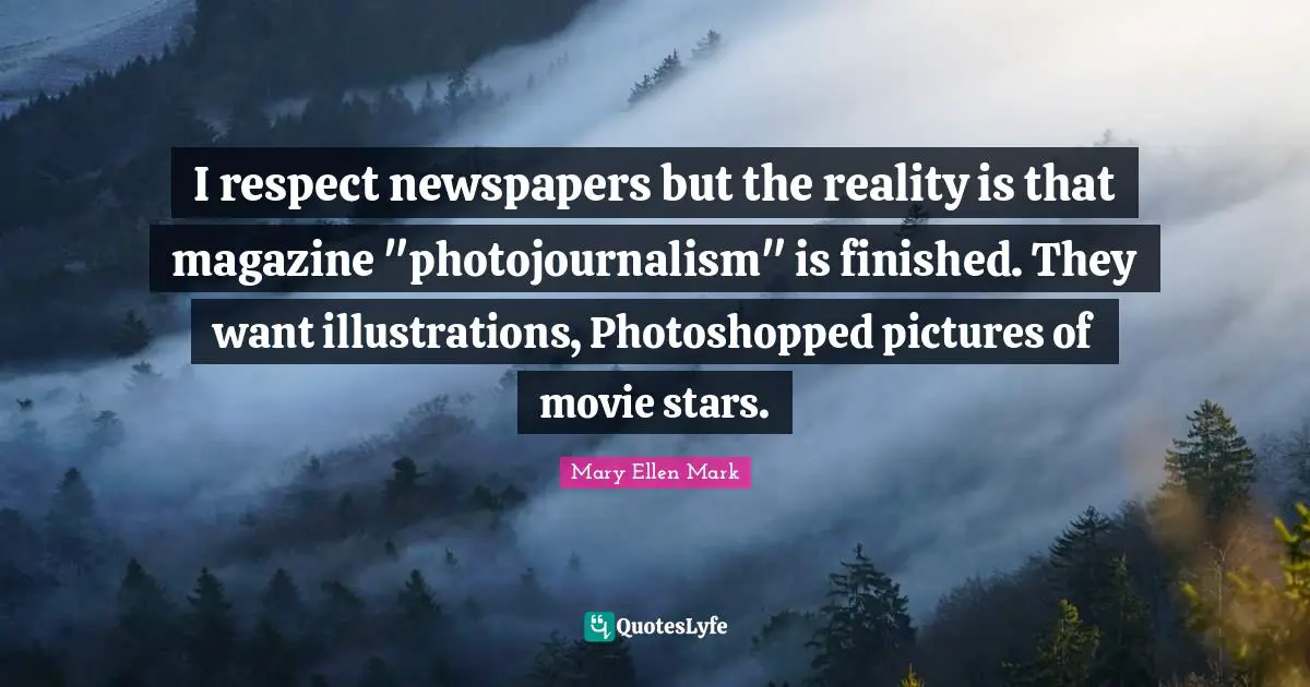 I respect newspapers but the reality is that magazine "photojournalism" is finished. They want illustrations, Photoshopped pictures of movie stars.