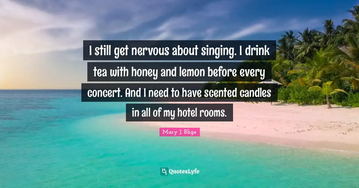 I still get nervous about singing. I drink tea with honey and lemon before every concert. And I need to have scented candles in all of my hotel rooms.