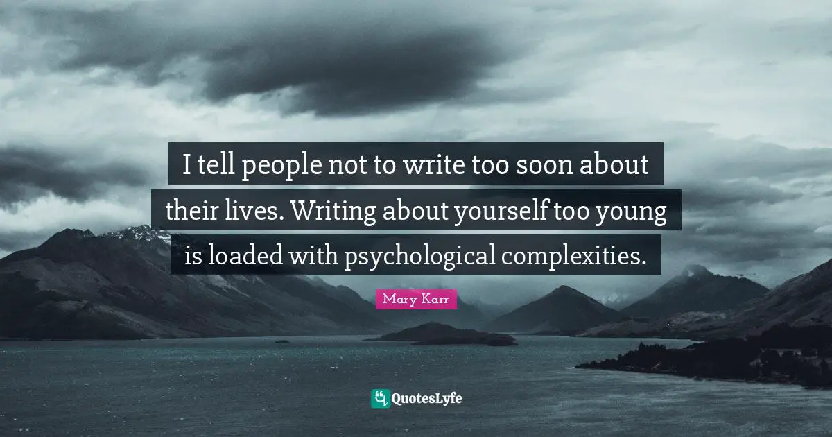 I tell people not to write too soon about their lives. Writing about yourself too young is loaded with psychological complexities.