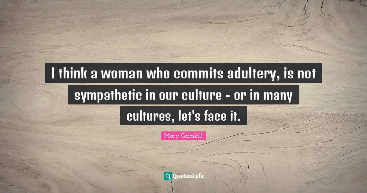 I think a woman who commits adultery, is not sympathetic in our culture - or in many cultures, let's face it.