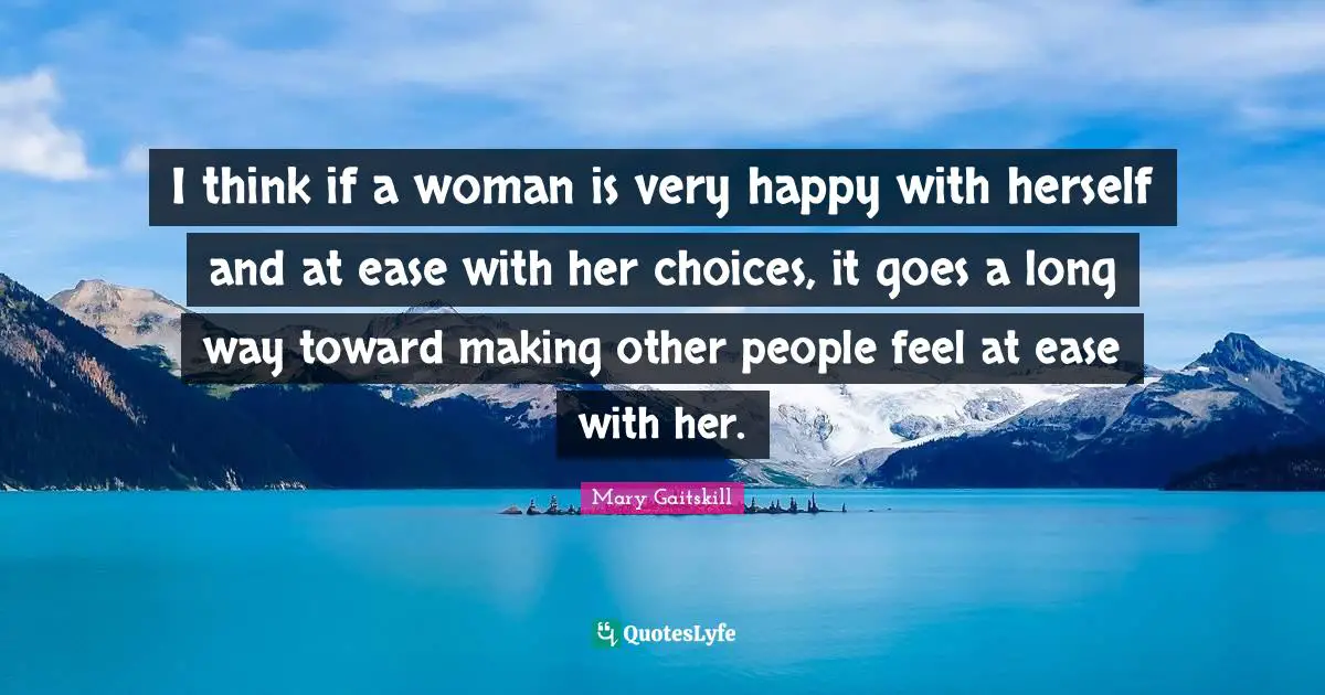I think if a woman is very happy with herself and at ease with her choices, it goes a long way toward making other people feel at ease with her.