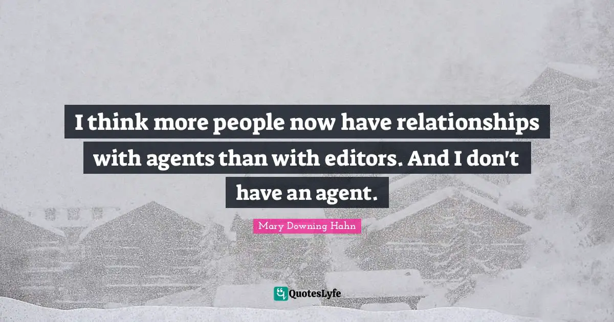 I think more people now have relationships with agents than with editors. And I don't have an agent.