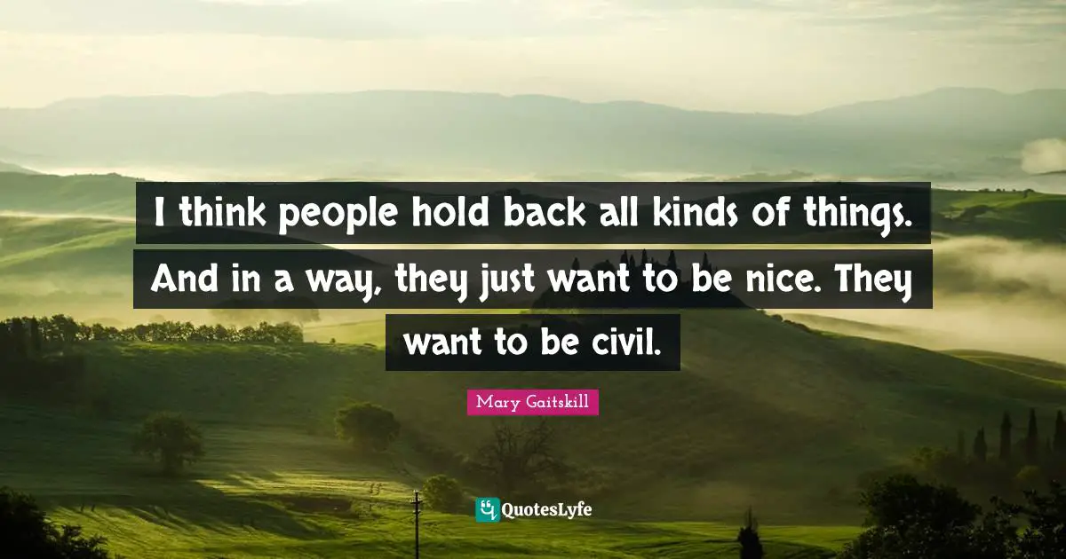 I think people hold back all kinds of things. And in a way, they just want to be nice. They want to be civil.