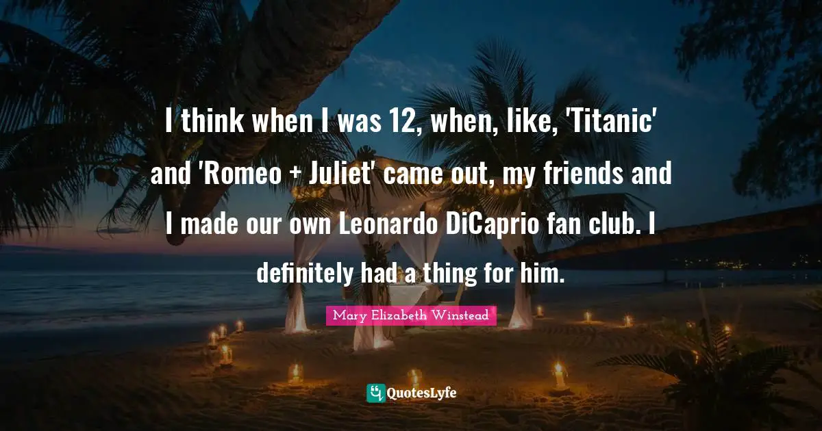 I think when I was 12, when, like, 'Titanic' and 'Romeo + Juliet' came out, my friends and I made our own Leonardo DiCaprio fan club. I definitely had a thing for him.