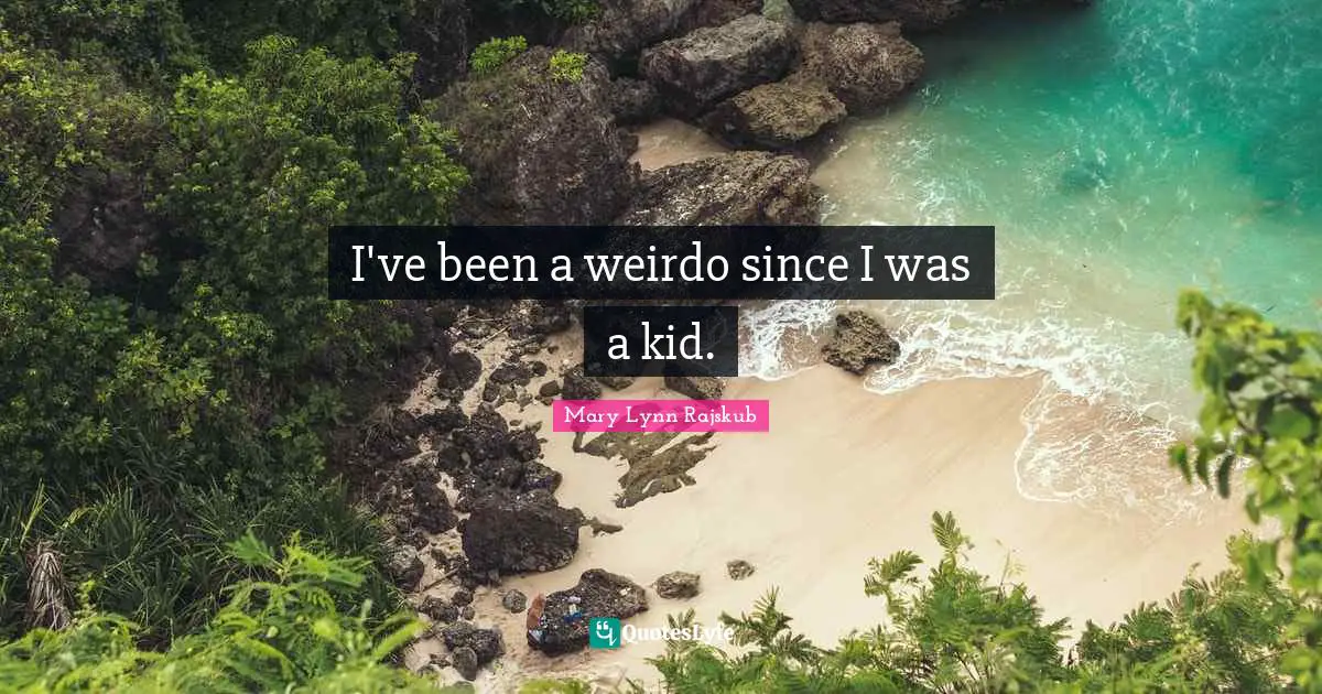 I've been a weirdo since I was a kid.