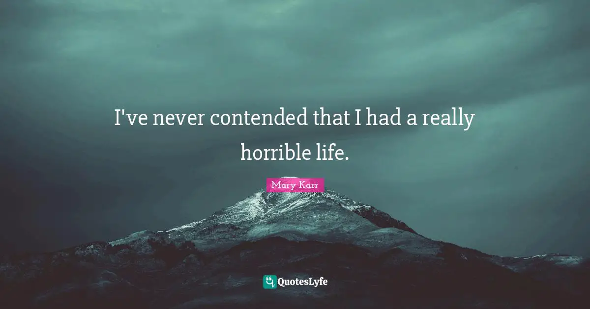 I've never contended that I had a really horrible life.
