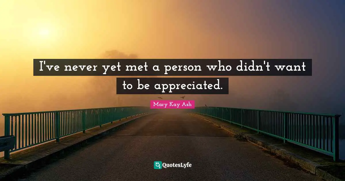 I've never yet met a person who didn't want to be appreciated.