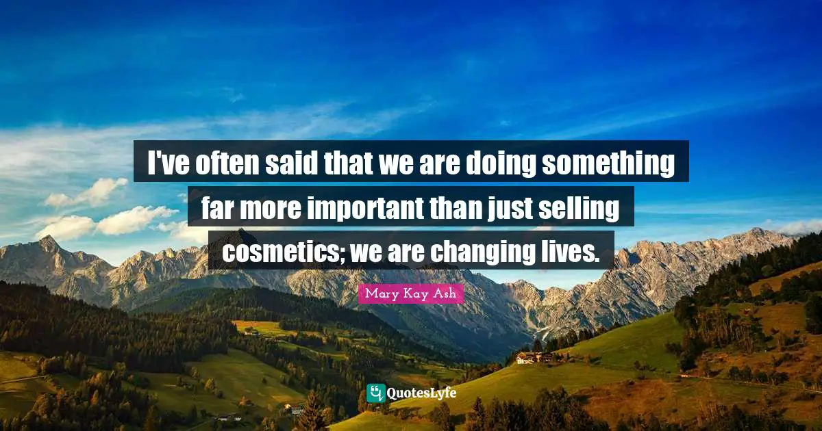 I've often said that we are doing something far more important than just selling cosmetics; we are changing lives.