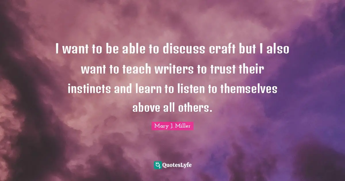 I want to be able to discuss craft but I also want to teach writers to trust their instincts and learn to listen to themselves above all others.