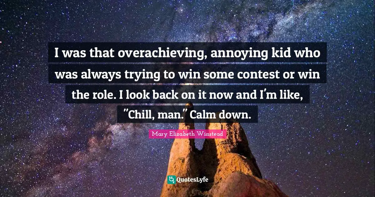 I was that overachieving, annoying kid who was always trying to win some contest or win the role. I look back on it now and I'm like, "Chill, man." Calm down.