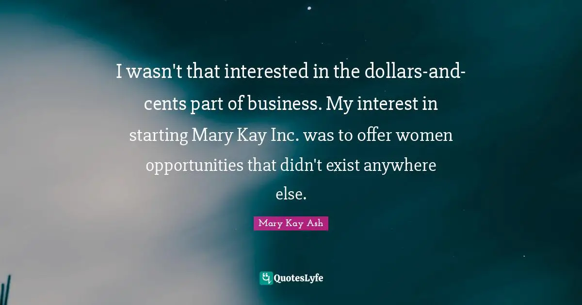 I wasn't that interested in the dollars-and-cents part of business. My interest in starting Mary Kay Inc. was to offer women opportunities that didn't exist anywhere else.
