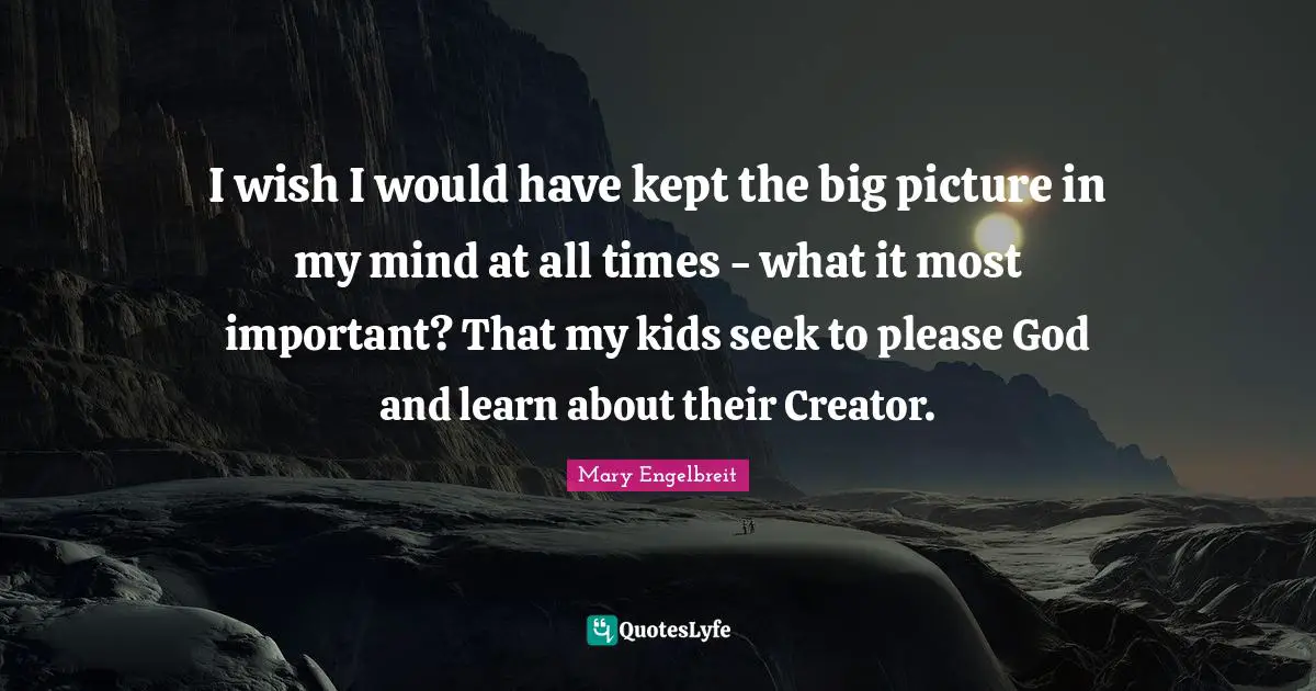 I wish I would have kept the big picture in my mind at all times - what it most important? That my kids seek to please God and learn about their Creator.