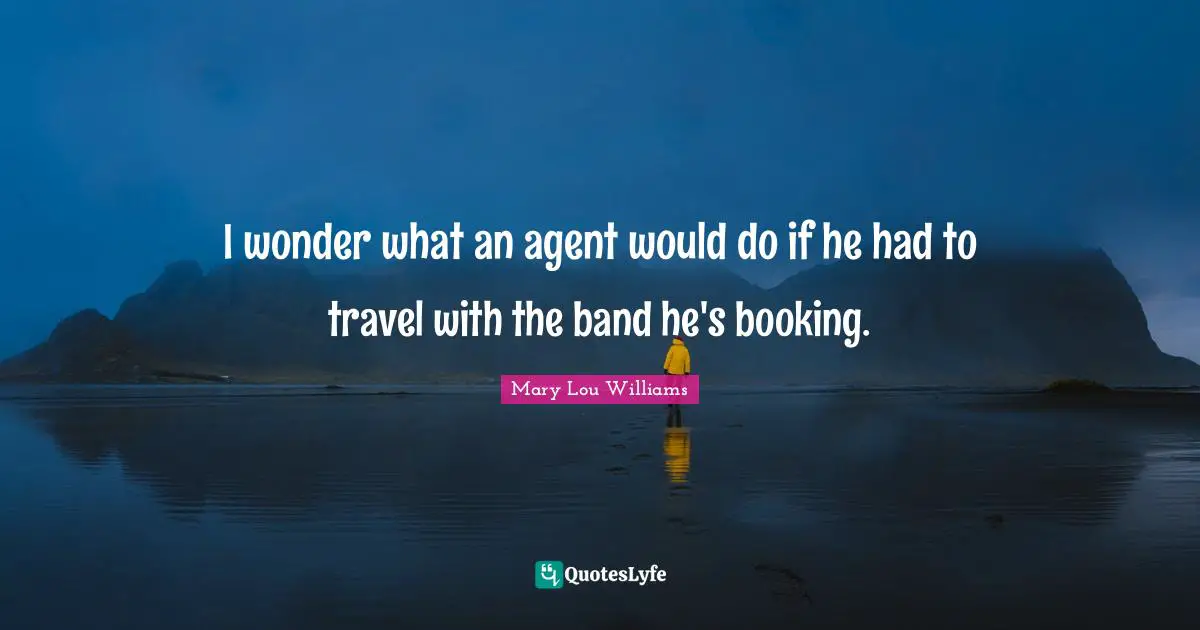 I wonder what an agent would do if he had to travel with the band he's booking.