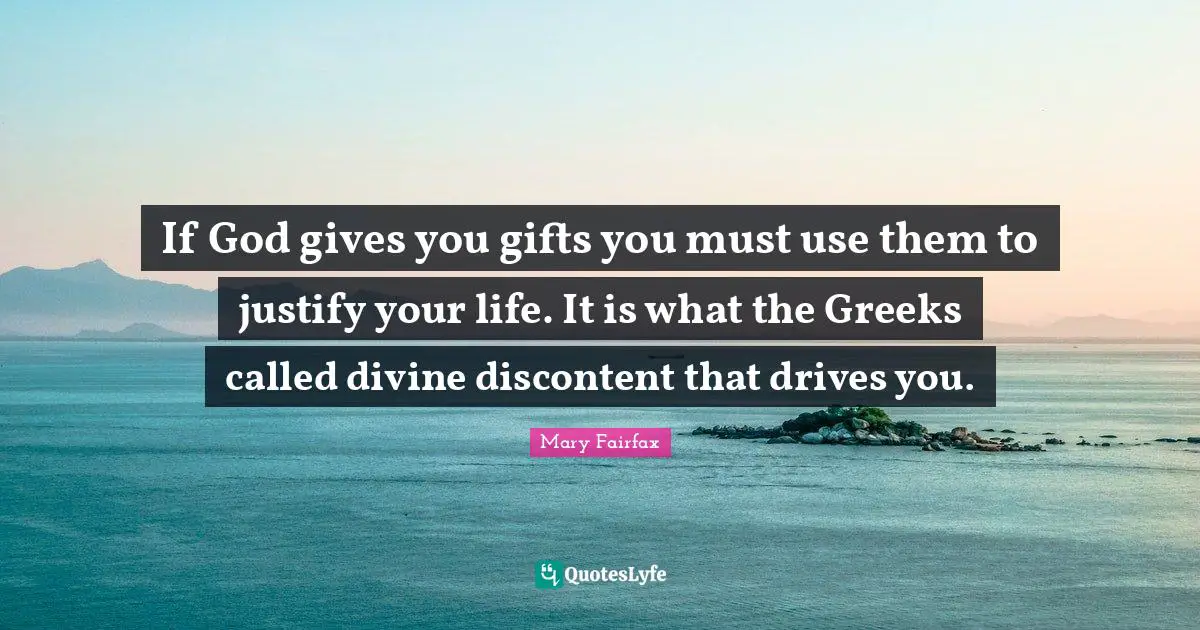 If God gives you gifts you must use them to justify your life. It is what the Greeks called divine discontent that drives you.