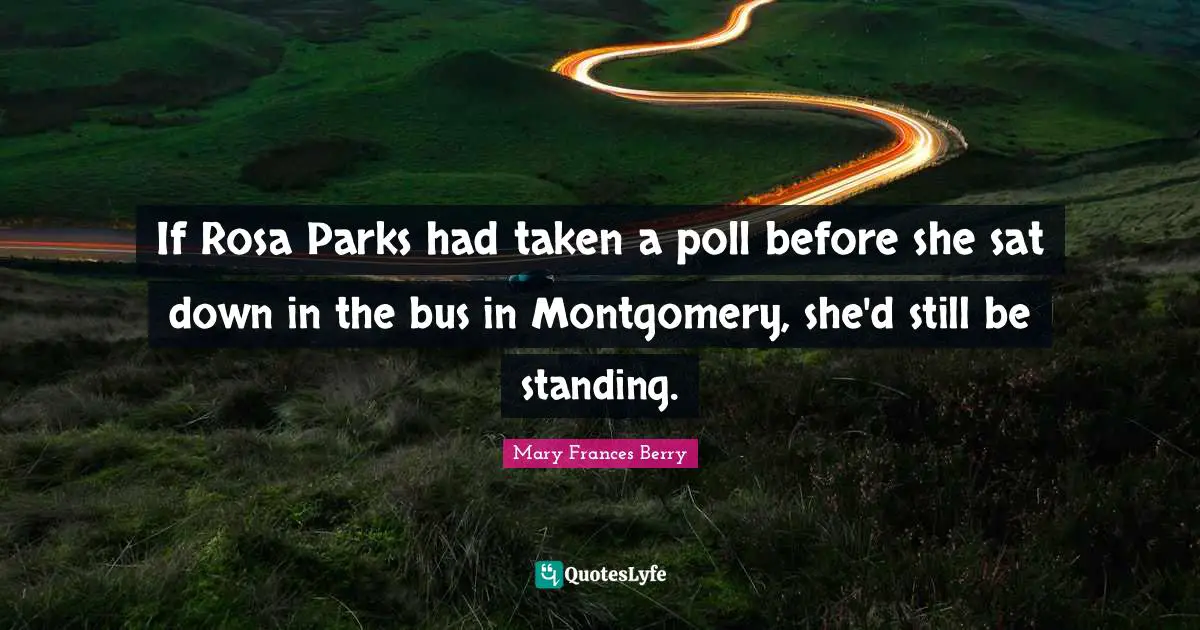 If Rosa Parks had taken a poll before she sat down in the bus in Montgomery, she'd still be standing.