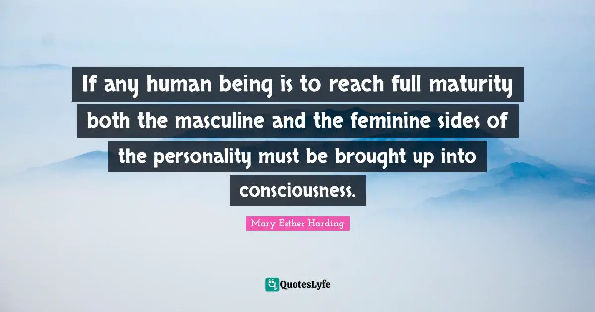 If any human being is to reach full maturity both the masculine and the feminine sides of the personality must be brought up into consciousness.