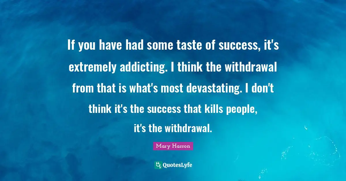 Mary Harron Quotes: "If you have had some taste of success, it's extremely addicting. I think the withdrawal from that is what's most devastating. I don't think it's the success that kills people, it's the withdrawal."