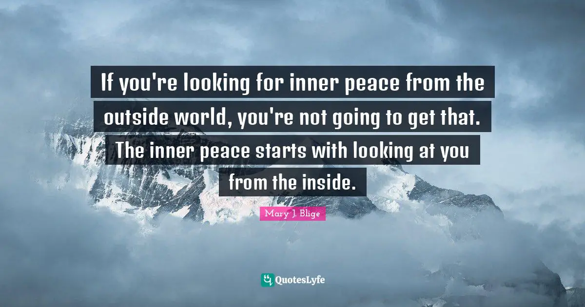 Outside Quotes: "If you're looking for inner peace from the outside world, you're not going to get that. The inner peace starts with looking at you from the inside."