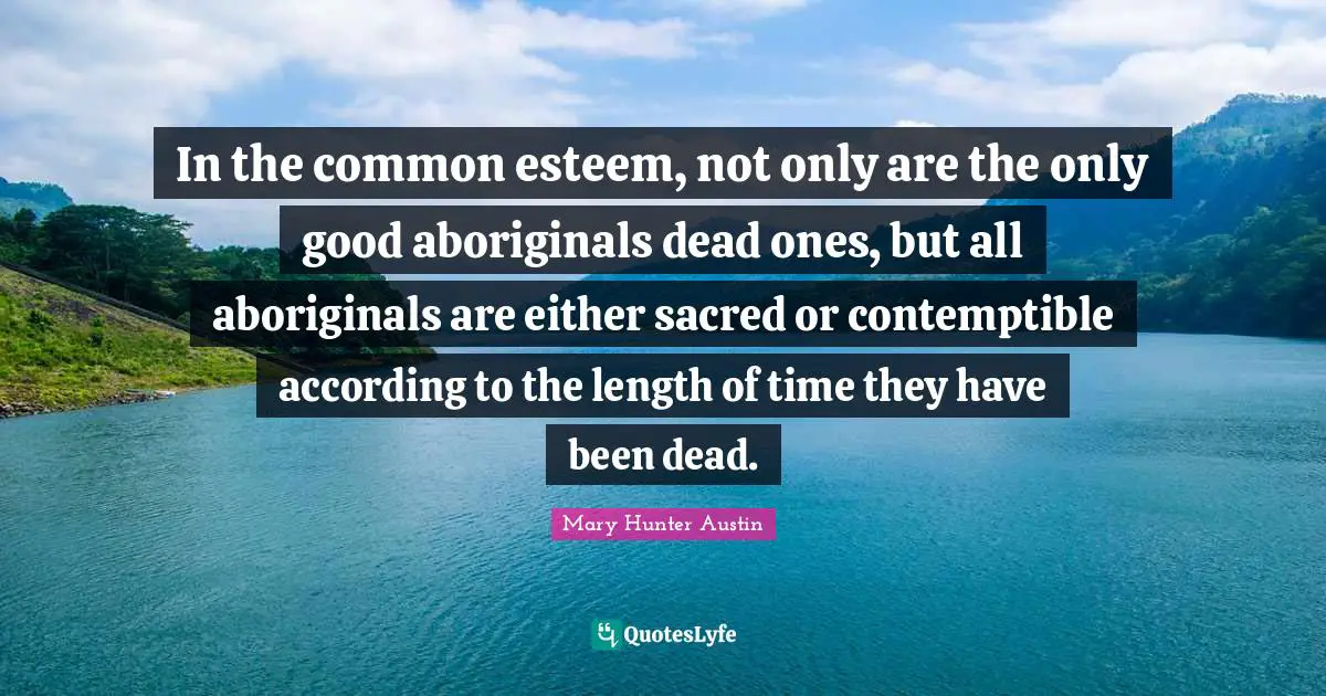 In the common esteem, not only are the only good aboriginals dead ones, but all aboriginals are either sacred or contemptible according to the length of time they have been dead.