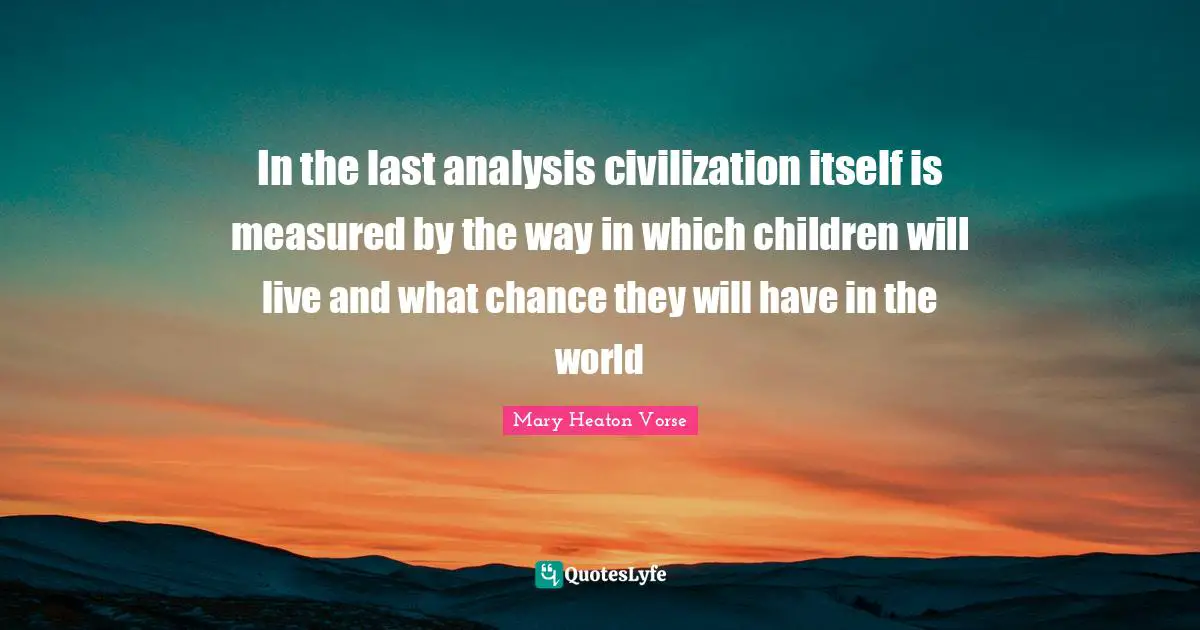 In the last analysis civilization itself is measured by the way in which children will live and what chance they will have in the world