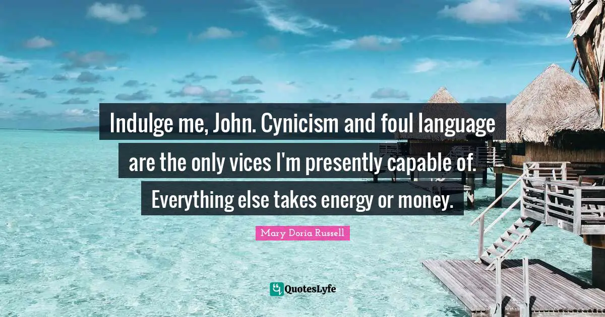 Indulge me, John. Cynicism and foul language are the only vices I'm presently capable of. Everything else takes energy or money.