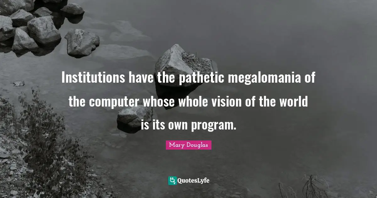 Mary Douglas Quotes: "Institutions have the pathetic megalomania of the computer whose whole vision of the world is its own program."