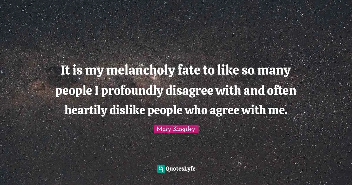 Melancholy Quotes: "It is my melancholy fate to like so many people I profoundly disagree with and often heartily dislike people who agree with me."