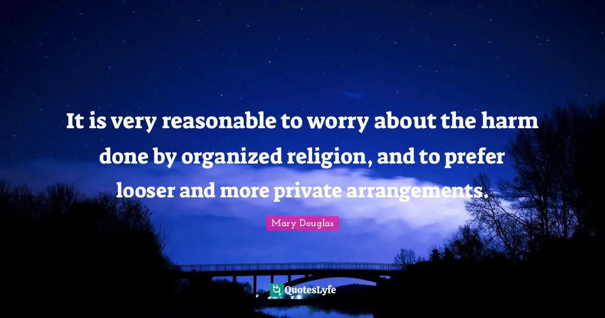 Mary Douglas Quotes: "It is very reasonable to worry about the harm done by organized religion, and to prefer looser and more private arrangements."