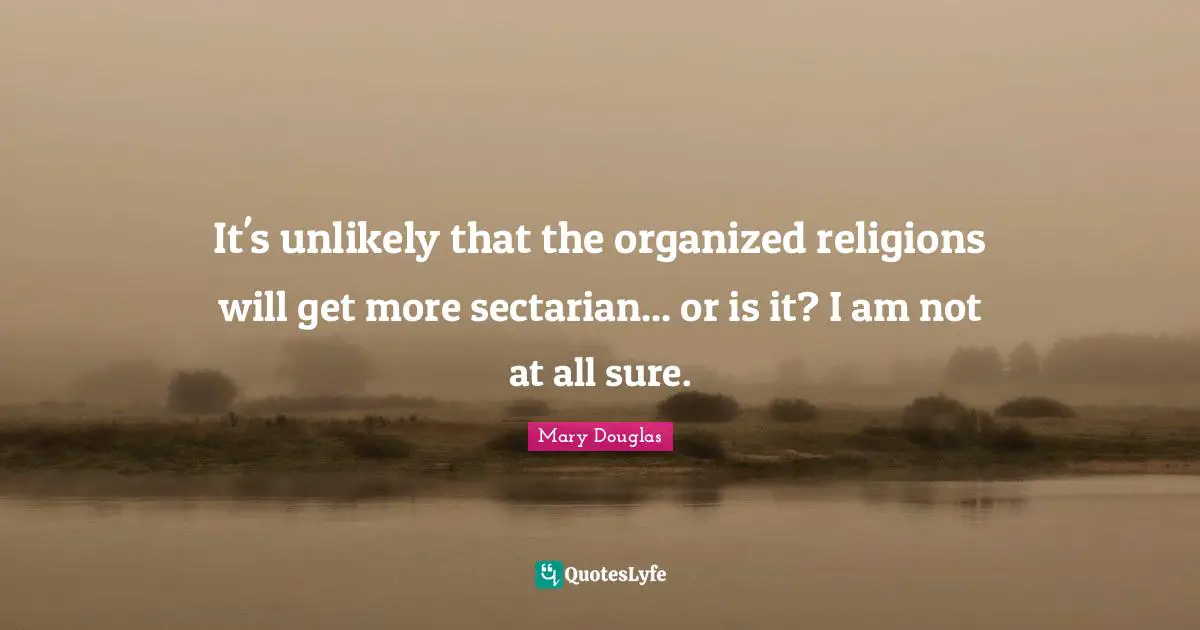 Mary Douglas Quotes: "It's unlikely that the organized religions will get more sectarian... or is it? I am not at all sure."
