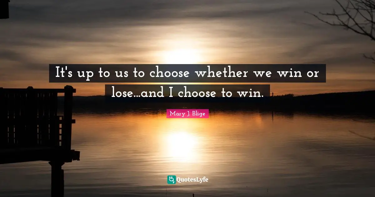 It's up to us to choose whether we win or lose...and I choose to win.