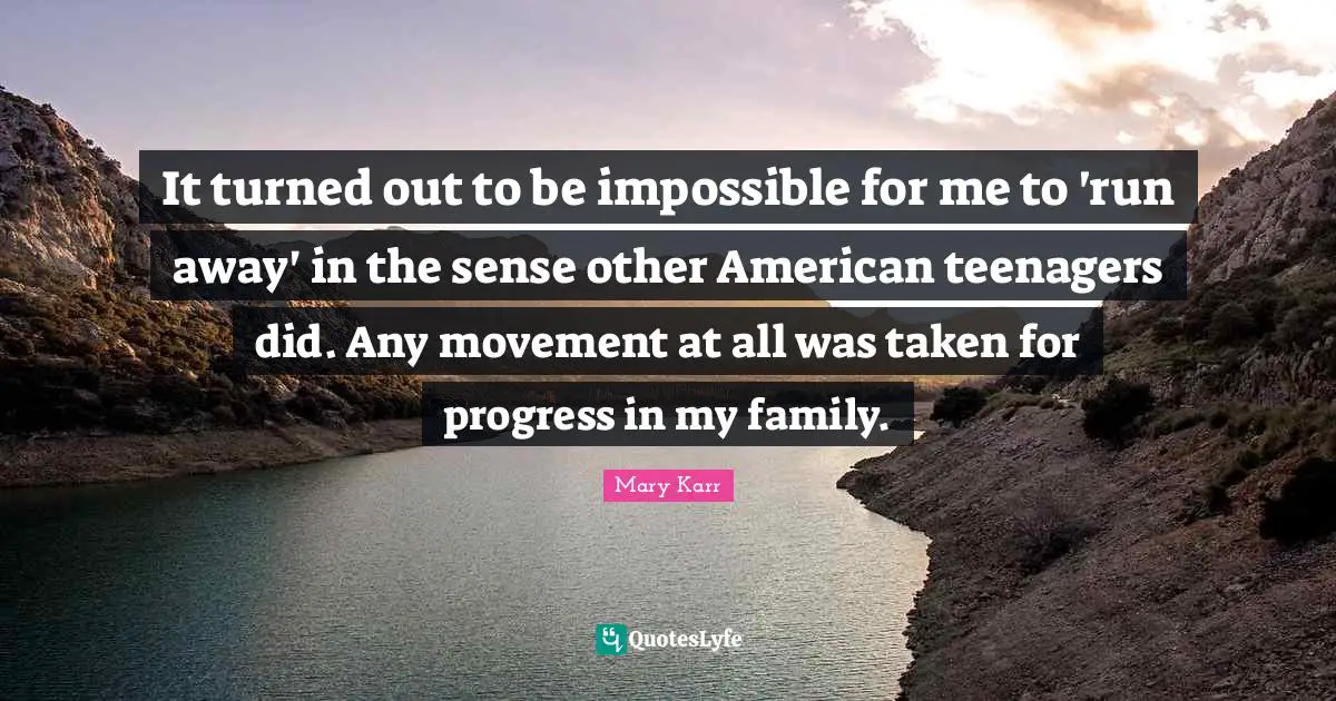 It turned out to be impossible for me to 'run away' in the sense other American teenagers did. Any movement at all was taken for progress in my family.