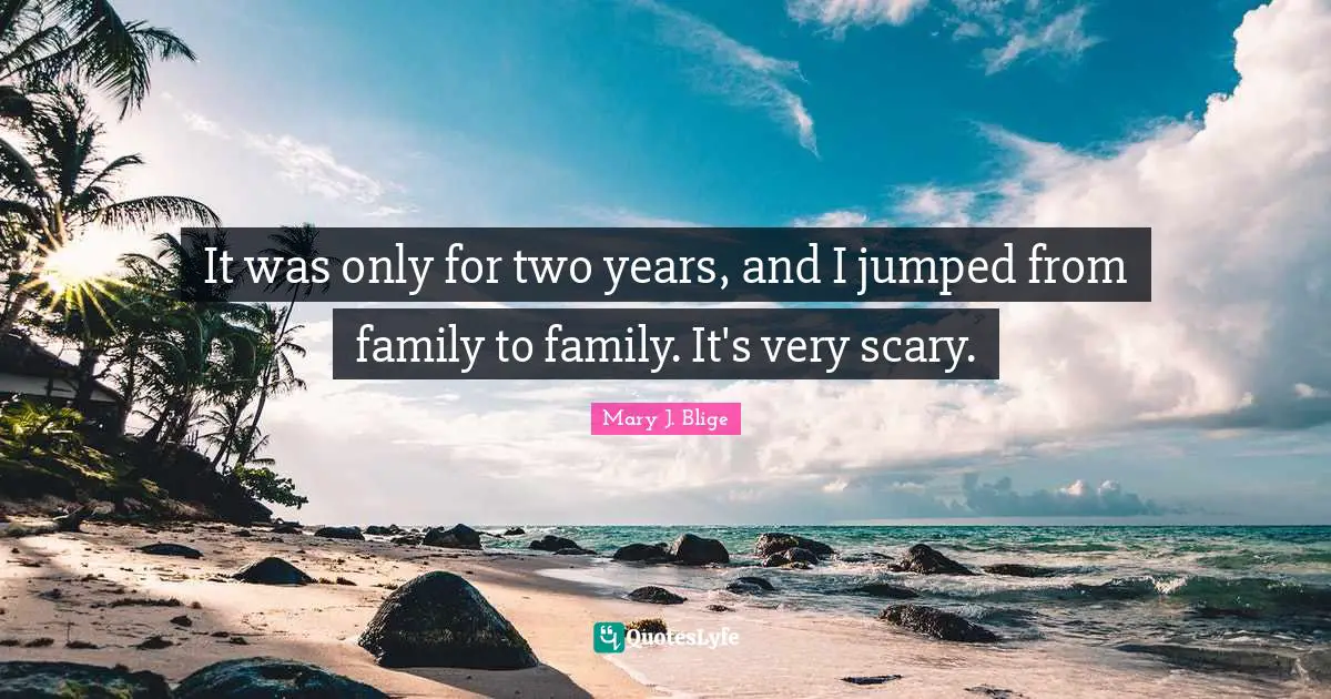 It was only for two years, and I jumped from family to family. It's very scary.