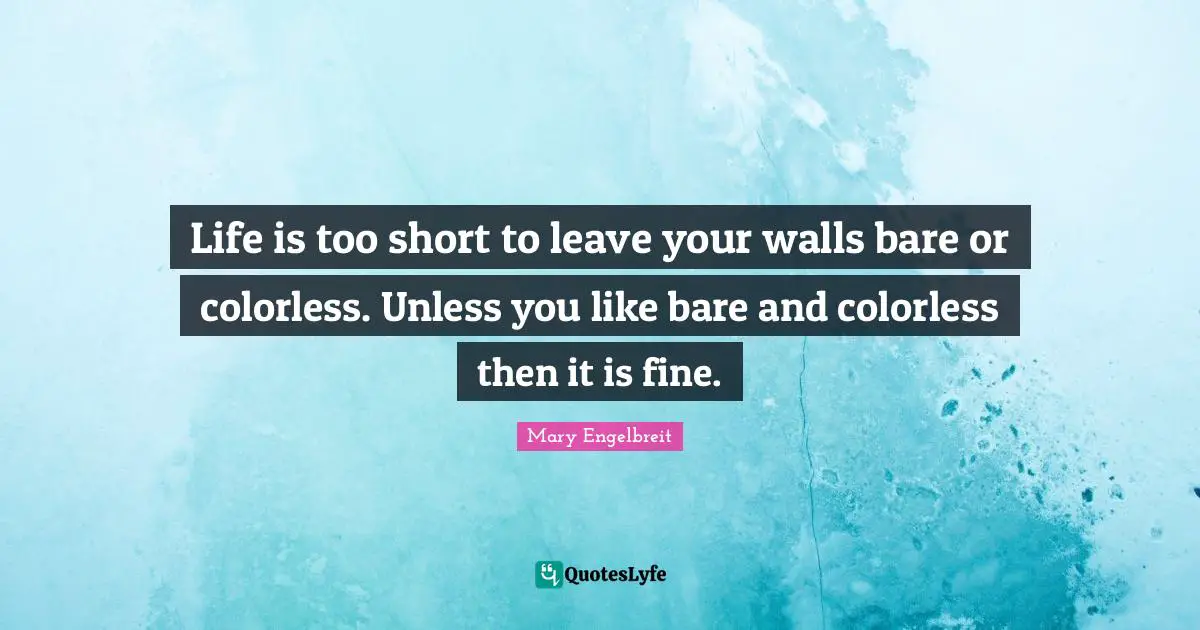 Life is too short to leave your walls bare or colorless. Unless you like bare and colorless then it is fine.