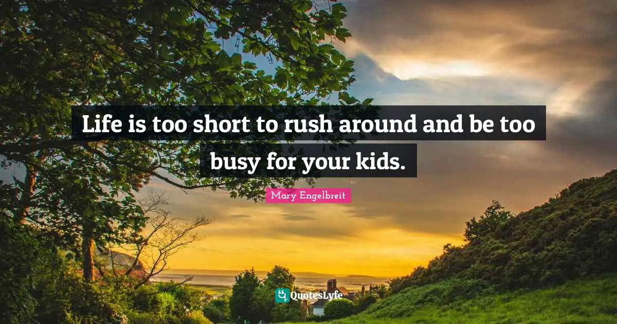 Life is too short to rush around and be too busy for your kids.