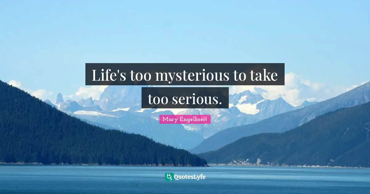 Life's too mysterious to take too serious.
