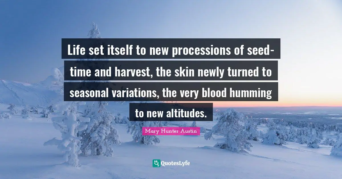 Life set itself to new processions of seed-time and harvest, the skin newly turned to seasonal variations, the very blood humming to new altitudes.