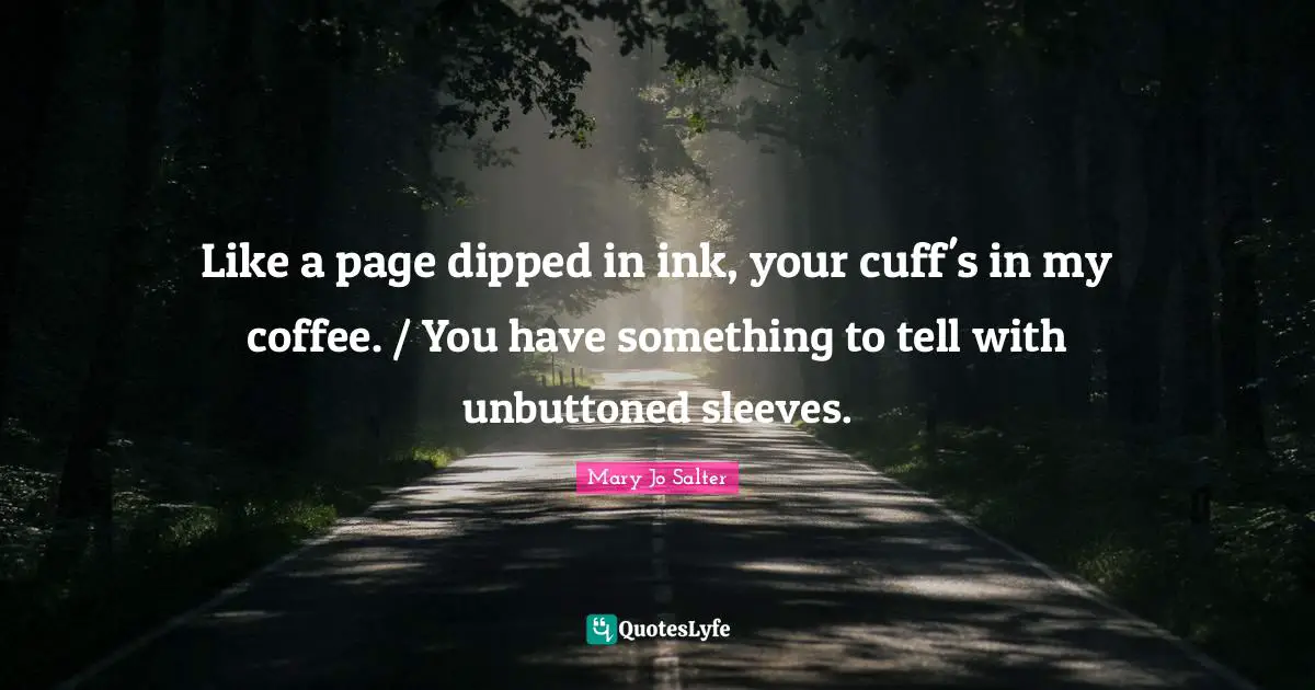 Like a page dipped in ink, your cuff's in my coffee. / You have something to tell with unbuttoned sleeves.