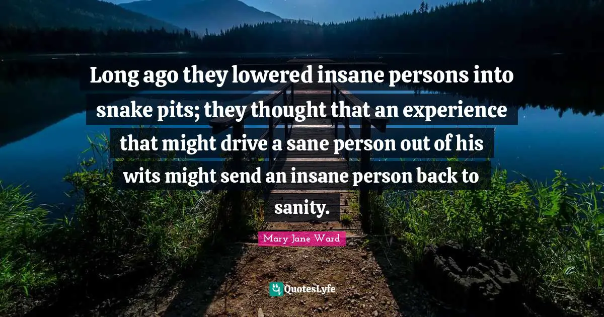 Long ago they lowered insane persons into snake pits; they thought that an experience that might drive a sane person out of his wits might send an insane person back to sanity.